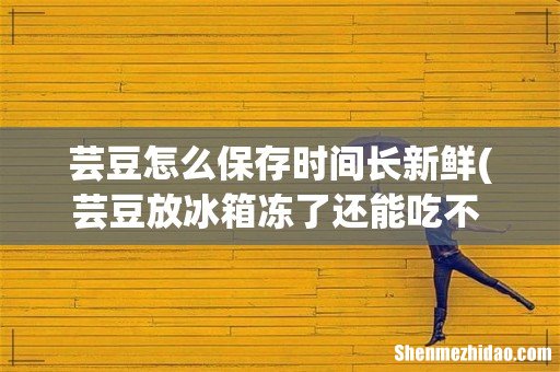 芸豆放冰箱冻了还能吃不 芸豆怎么保存放的久 芸豆怎么保存时间长新鲜