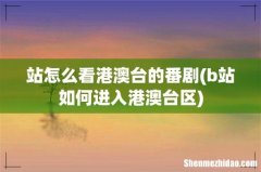 b站如何进入港澳台区 站怎么看港澳台的番剧