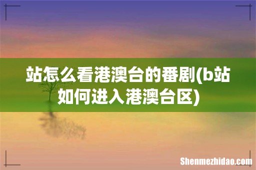 b站如何进入港澳台区 站怎么看港澳台的番剧