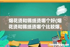 烟花烫和锡纸烫哪个比较爆，那个比较好看？ 烟花烫和锡纸烫哪个好