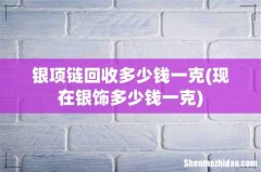 现在银饰多少钱一克 银项链回收多少钱一克