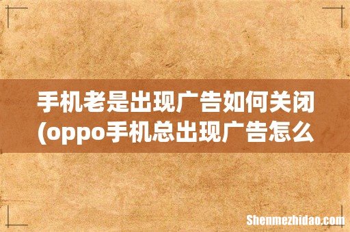 oppo手机总出现广告怎么取消 手机老是出现广告如何关闭