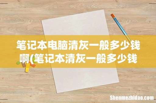 笔记本清灰一般多少钱 笔记本电脑清灰一般多少钱啊