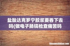 做电子肠镜检查痛苦吗？ 盐酸达克罗宁胶浆要吞下去吗