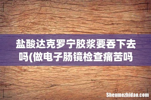 做电子肠镜检查痛苦吗? 盐酸达克罗宁胶浆要吞下去吗