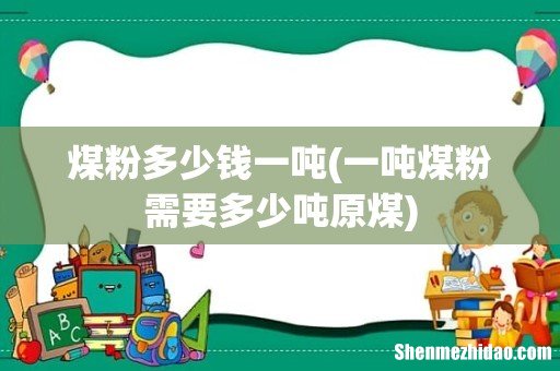 一吨煤粉需要多少吨原煤 煤粉多少钱一吨