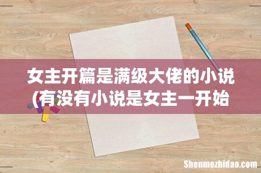 有没有小说是女主一开始就很强.从头强到尾 女主开篇是满级大佬的小说