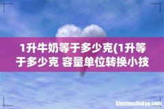 1升等于多少克 容量单位转换小技巧？ 1升牛奶等于多少克