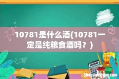 10781一定是纯粮食酒吗？ 10781是什么酒