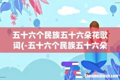 -五十六个民族五十六朵花,鲜红的花儿开在......-这是那首歌的歌词？ 五十六个民族五十六朵花