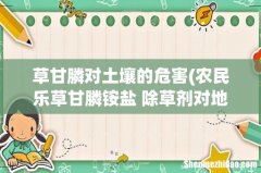 农民乐草甘膦铵盐 除草剂对地下有影响吗 草甘膦对土壤的危害
