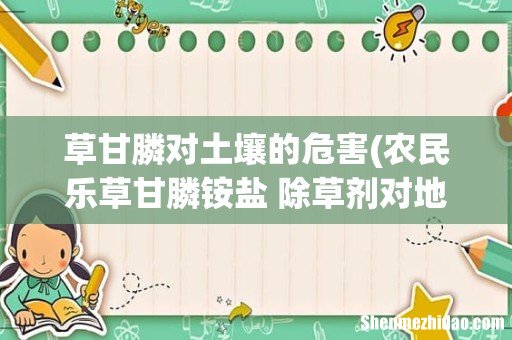 农民乐草甘膦铵盐 除草剂对地下有影响吗 草甘膦对土壤的危害