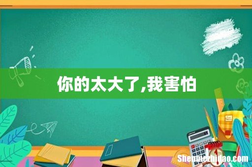 你的太大了,我害怕