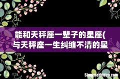 与天秤座一生纠缠不清的星座 能和天秤座一辈子的星座