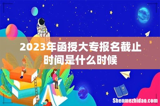 2023年函授大专报名截止时间是什么时候
