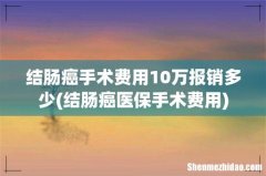 结肠癌医保手术费用 结肠癌手术费用10万报销多少