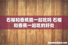 石榴和香蕉能一起吃吗 石榴和香蕉一起吃的好处