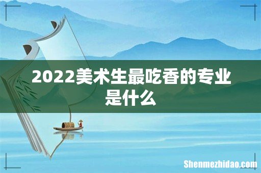 2022美术生最吃香的专业是什么