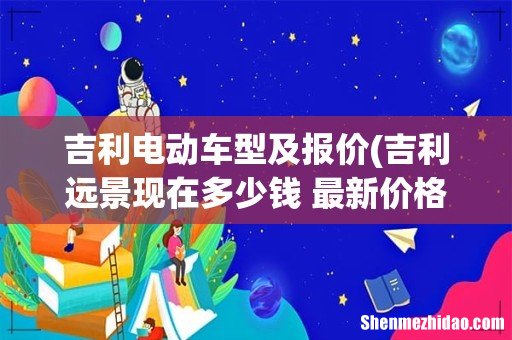 吉利远景现在多少钱 最新价格及配置详解？ 吉利电动车型及报价