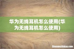 华为无线耳机怎么使用 华为无线耳机怎么使用