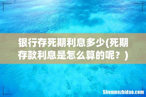 死期存款利息是怎么算的呢? 银行存死期利息多少