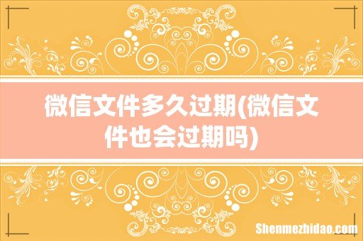 微信文件也会过期吗 微信文件多久过期