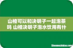 山楂可以和决明子一起泡茶吗 山楂决明子泡水饮用有什么功效
