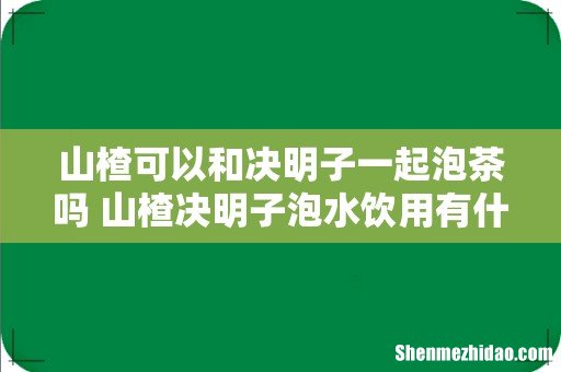 山楂可以和决明子一起泡茶吗 山楂决明子泡水饮用有什么功效