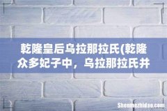 乾隆众多妃子中，乌拉那拉氏并不受宠，为何她坐上了皇后的位置？ 乾隆皇后乌拉那拉氏