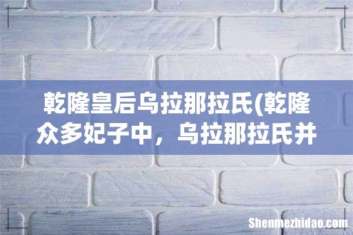 乾隆众多妃子中,乌拉那拉氏并不受宠,为何她坐上了皇后的位置? 乾隆皇后乌拉那拉氏
