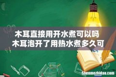木耳直接用开水煮可以吗 木耳泡开了用热水煮多久可以吃