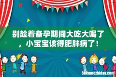 别趁着备孕期间大吃大喝了，小宝宝该得肥胖病了！