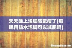每晚用热水泡脚可以减肥吗 天天晚上泡脚感觉瘦了