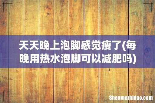 每晚用热水泡脚可以减肥吗 天天晚上泡脚感觉瘦了