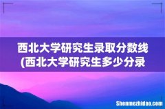 西北大学研究生多少分录取 西北大学研究生录取分数线