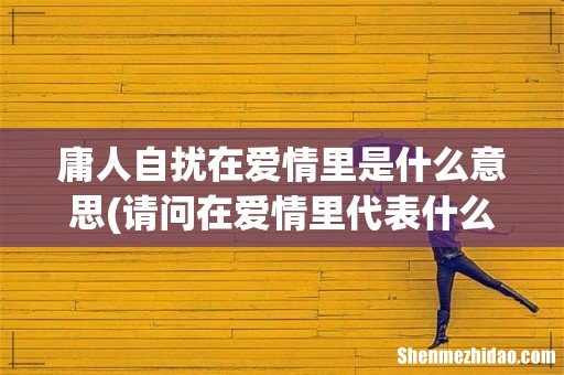 请问在爱情里代表什么意思!!! 庸人自扰在爱情里是什么意思
