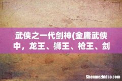 金庸武侠中，龙王、狮王、枪王、剑神、雷神，五大高手分别是谁？ 武侠之一代剑神
