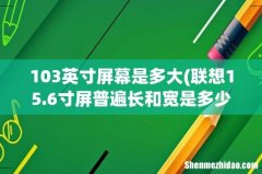 联想15.6寸屏普遍长和宽是多少cm 只算实际萤幕，不算边框 103英寸屏幕是多大
