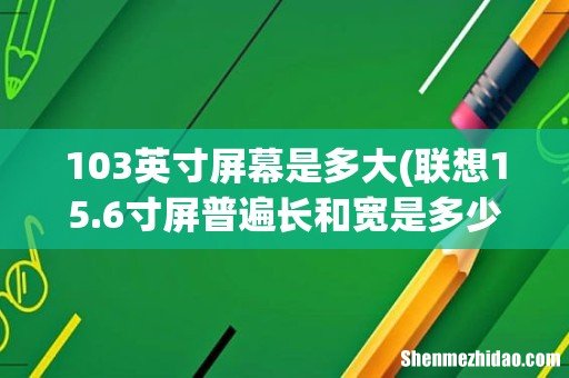 联想15.6寸屏普遍长和宽是多少cm 只算实际萤幕，不算边框 103英寸屏幕是多大