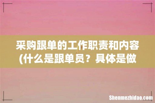什么是跟单员?具体是做什么?有什么要求? 采购跟单的工作职责和内容