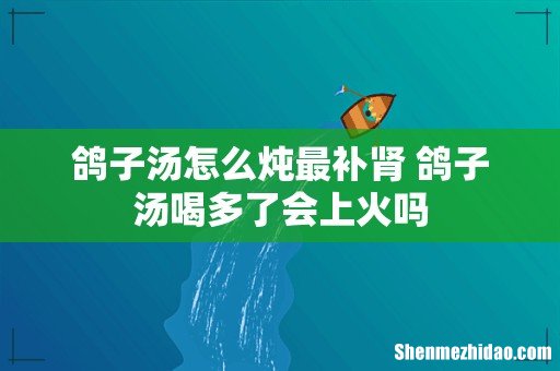 鸽子汤怎么炖最补肾 鸽子汤喝多了会上火吗