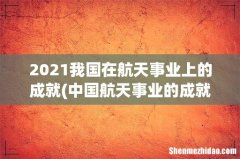 中国航天事业的成就 2021我国在航天事业上的成就