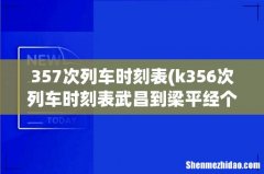 k356次列车时刻表武昌到梁平经个那些站 357次列车时刻表