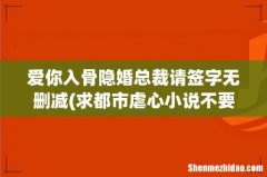 求都市虐心小说不要穿越和古代的 要那种刚开始很虐后来结局很美好的 爱你入骨隐婚总裁请签