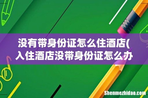 入住酒店没带身份证怎么办 没有带身份证怎么住酒店
