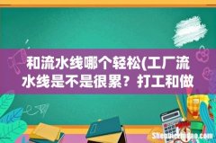 工厂流水线是不是很累？打工和做流水线哪个好？ 和流水线哪个轻松