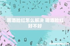 喝酒脸红怎么解决 喝酒脸红好不好