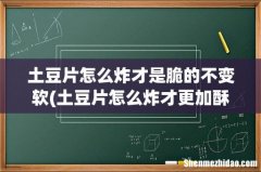 土豆片怎么炸才更加酥脆 土豆片怎么炸才是脆的不变软