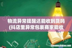 抖店里异常包裹商家能收到款吗 物流异常提醒还能收到货吗