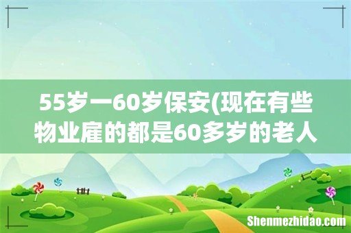 现在有些物业雇的都是60多岁的老人当保安,能胜任吗? 55岁一60岁保安